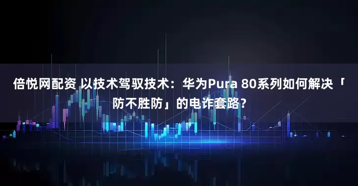 倍悦网配资 以技术驾驭技术：华为Pura 80系列如何解决「防不胜防」的电诈套路？