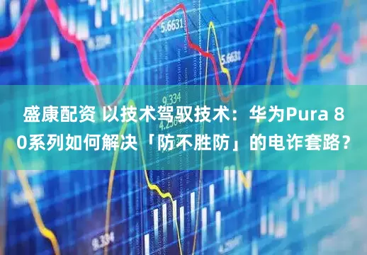 盛康配资 以技术驾驭技术：华为Pura 80系列如何解决「防不胜防」的电诈套路？
