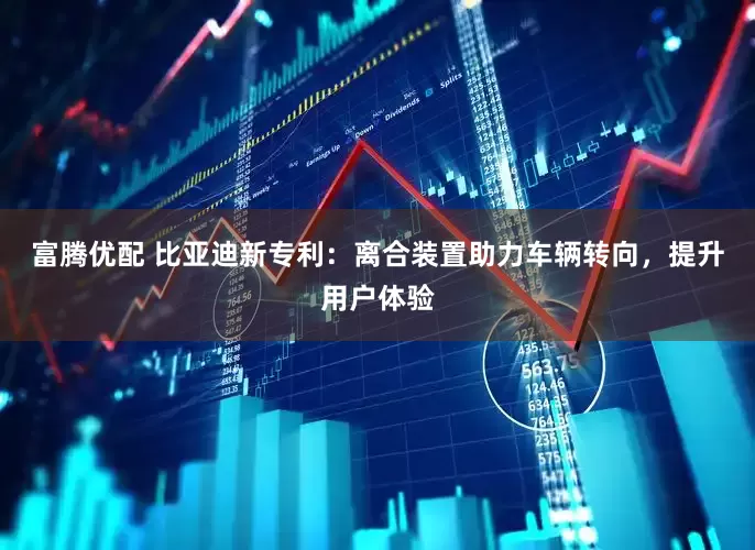 富腾优配 比亚迪新专利：离合装置助力车辆转向，提升用户体验