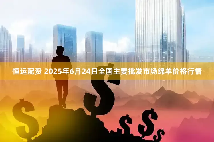 恒运配资 2025年6月24日全国主要批发市场绵羊价格行情