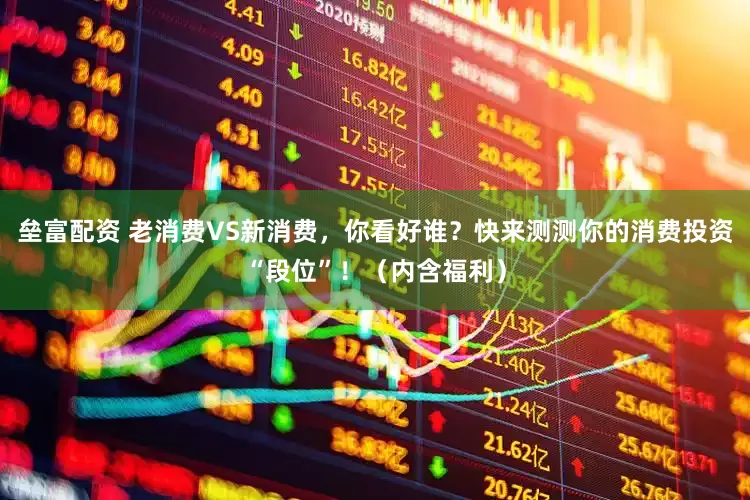 垒富配资 老消费VS新消费，你看好谁？快来测测你的消费投资“段位”！（内含福利）