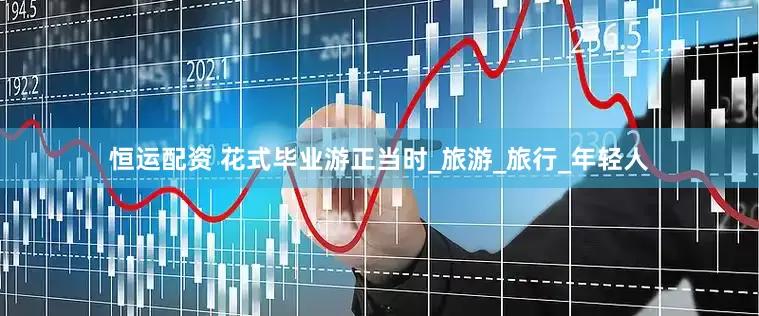 恒运配资 花式毕业游正当时_旅游_旅行_年轻人
