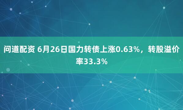 问道配资 6月26日国力转债上涨0.63%，转股溢价率33.3%