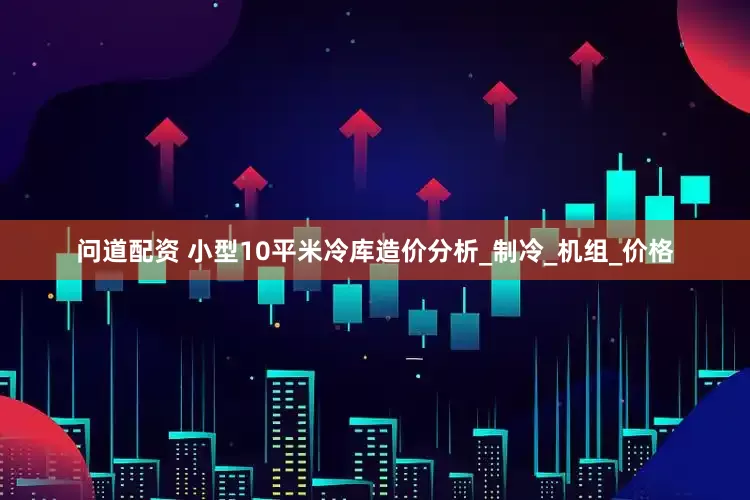 问道配资 小型10平米冷库造价分析_制冷_机组_价格