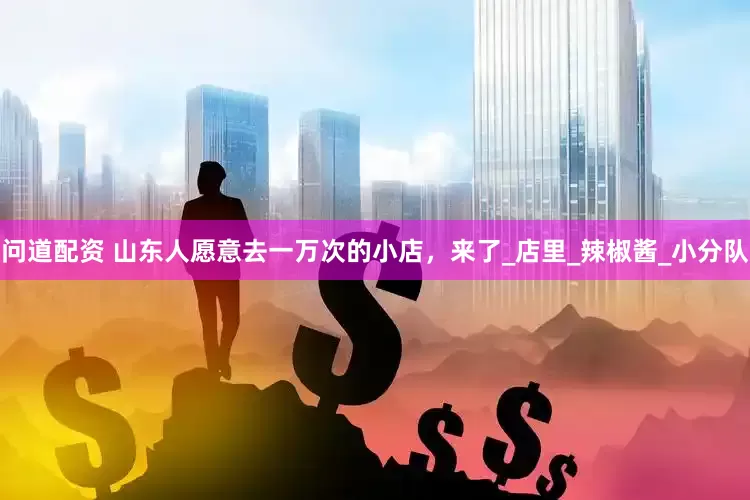 问道配资 山东人愿意去一万次的小店，来了_店里_辣椒酱_小分队