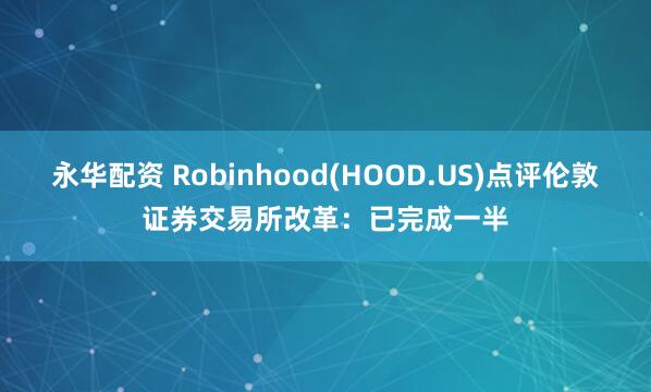 永华配资 Robinhood(HOOD.US)点评伦敦证券交易所改革：已完成一半
