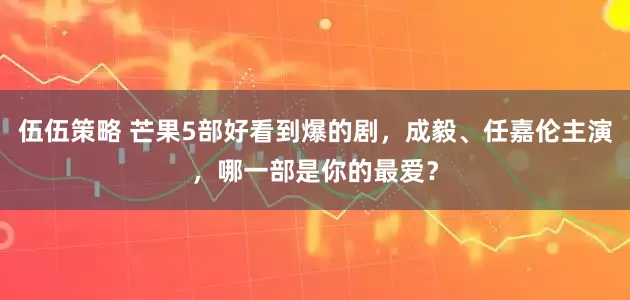 伍伍策略 芒果5部好看到爆的剧，成毅、任嘉伦主演，哪一部是你的最爱？