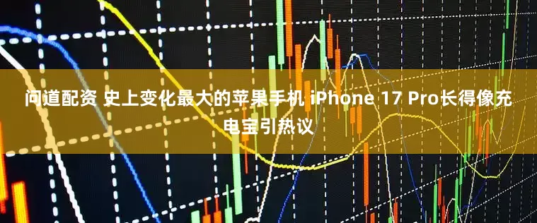 问道配资 史上变化最大的苹果手机 iPhone 17 Pro长得像充电宝引热议