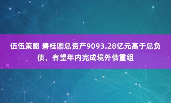 伍伍策略 碧桂园总资产9093.28亿元高于总负债，有望年内完成境外债重组
