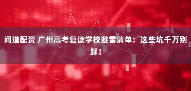 问道配资 广州高考复读学校避雷清单：这些坑千万别踩！