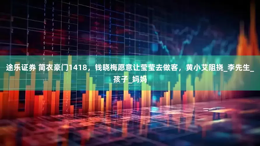 途乐证券 简衣豪门1418，钱晓梅愿意让莹莹去做客，黄小艾阻挠_李先生_孩子_妈妈