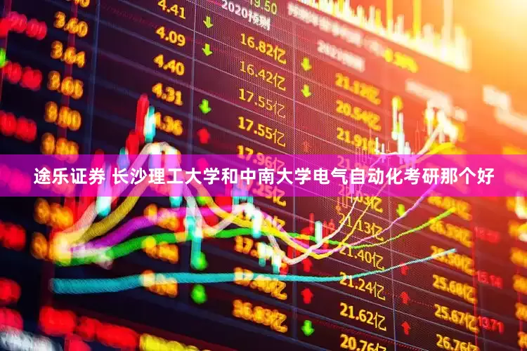 途乐证券 长沙理工大学和中南大学电气自动化考研那个好
