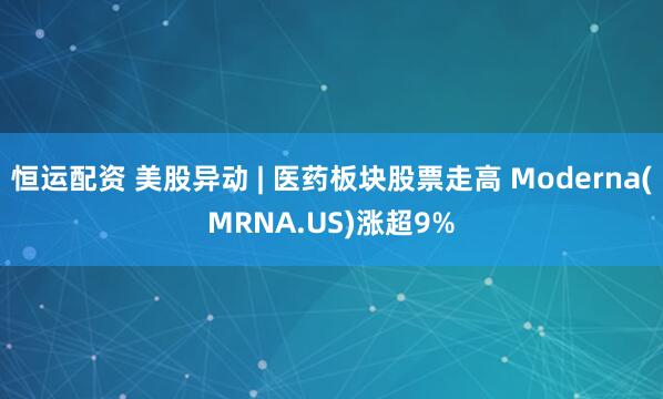 恒运配资 美股异动 | 医药板块股票走高 Moderna(MRNA.US)涨超9%