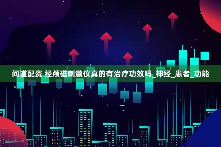 问道配资 经颅磁刺激仪真的有治疗功效吗_神经_患者_功能