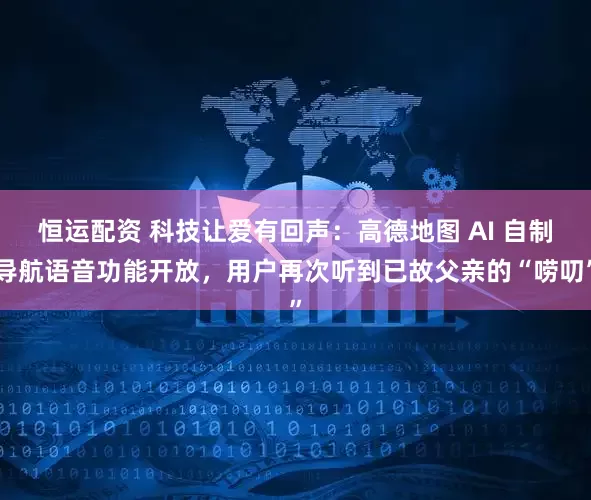 恒运配资 科技让爱有回声：高德地图 AI 自制导航语音功能开放，用户再次听到已故父亲的“唠叨”