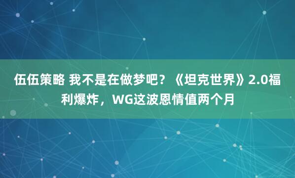 伍伍策略 我不是在做梦吧？《坦克世界》2.0福利爆炸，WG这波恩情值两个月