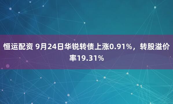恒运配资 9月24日华锐转债上涨0.91%，转股溢价率19.31%