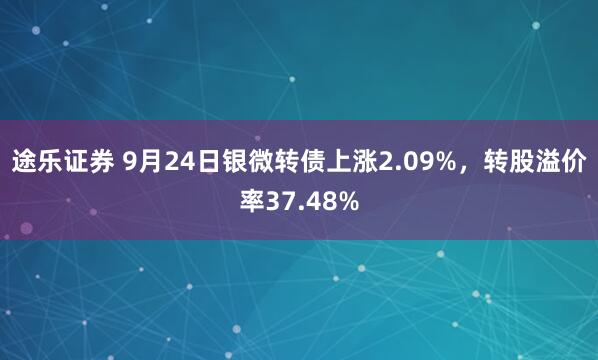 途乐证券 9月24日银微转债上涨2.09%，转股溢价率37.48%