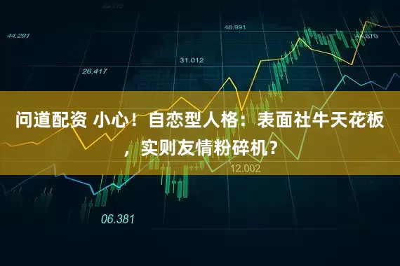 问道配资 小心！自恋型人格：表面社牛天花板，实则友情粉碎机？