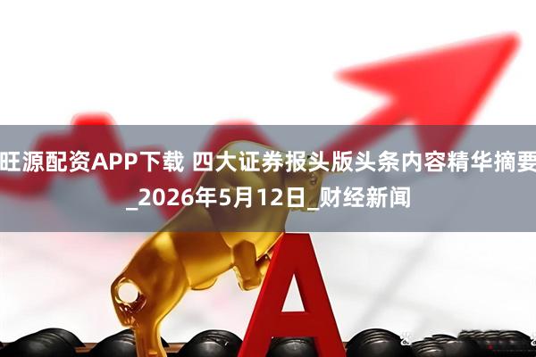 旺源配资APP下载 四大证券报头版头条内容精华摘要_2026年5月12日_财经新闻