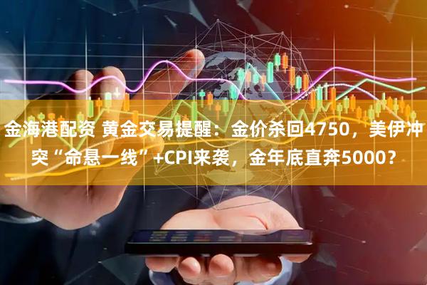 金海港配资 黄金交易提醒：金价杀回4750，美伊冲突“命悬一线”+CPI来袭，金年底直奔5000？